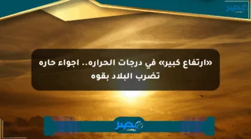 «ارتفاع كبير» في درجات الحرارة.. أجواء حارة تضرب البلاد بقوة